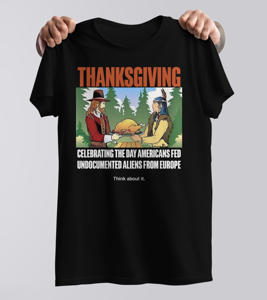 Thanksgiving Think About It Celebrating The Day Americans Fed Undocumented Aliens From Europe T-Shirt