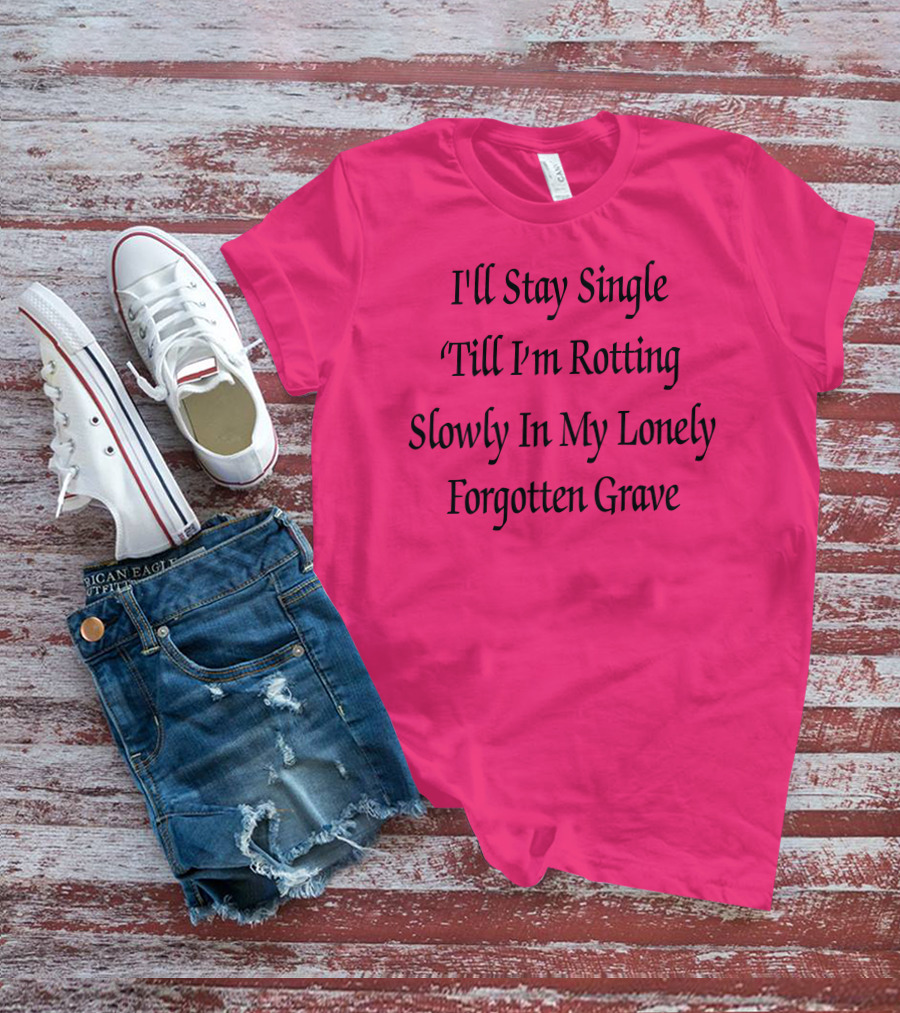 I'll Stay Single Till I'm Rotting Slowly In My Lonely Forgotten Grave T-Shirt