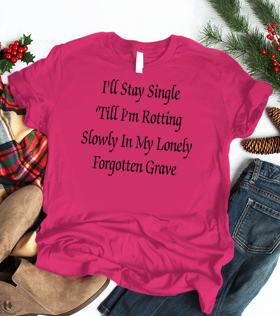 I'll Stay Single Till I'm Rotting Slowly In My Lonely Forgotten Grave T-Shirt
