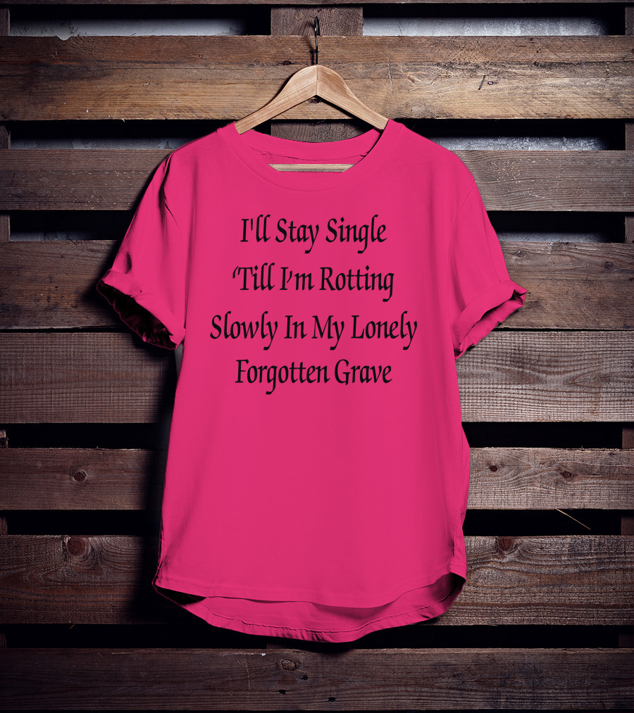 I'll Stay Single Till I'm Rotting Slowly In My Lonely Forgotten Grave T-Shirt