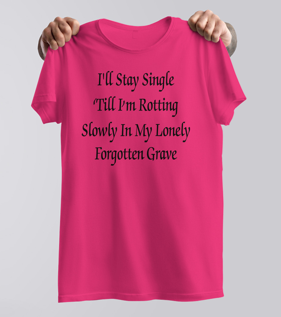 I'll Stay Single Till I'm Rotting Slowly In My Lonely Forgotten Grave T-Shirt