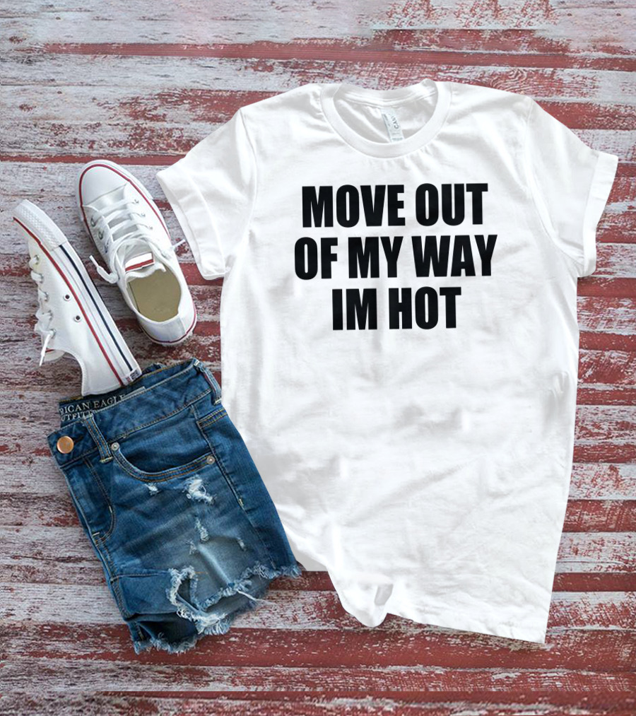 MOVE OUT OF MY WAY IM HOT T-Shirt