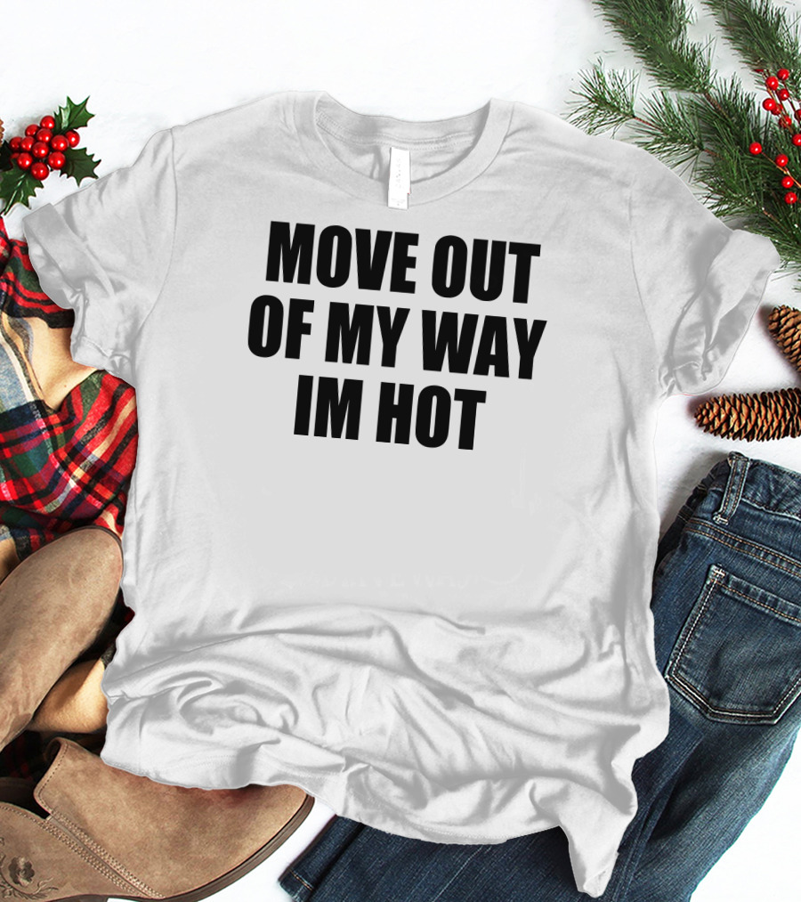 MOVE OUT OF MY WAY IM HOT T-Shirt