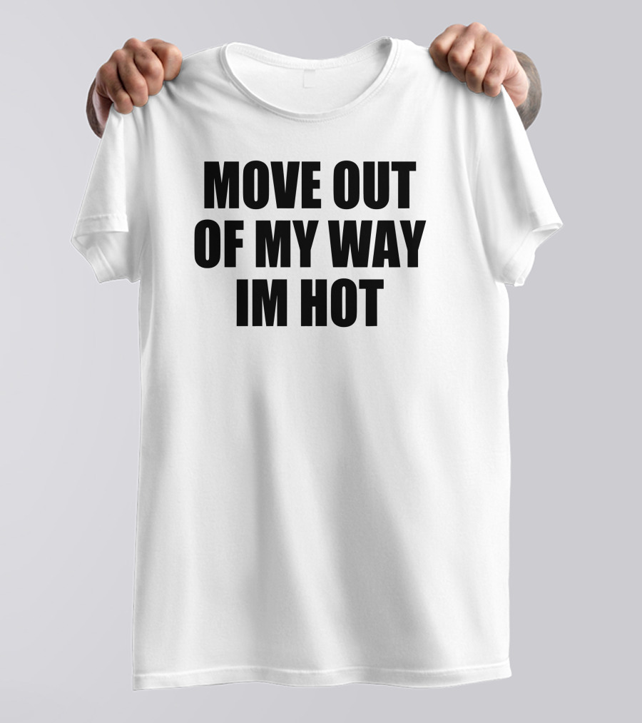 MOVE OUT OF MY WAY IM HOT T-Shirt
