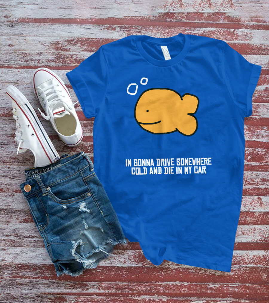 I Gonna Drive Somewhere Cold Die In My Car Sad Fish T-Shirt