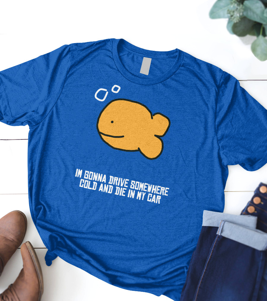I Gonna Drive Somewhere Cold Die In My Car Sad Fish T-Shirt