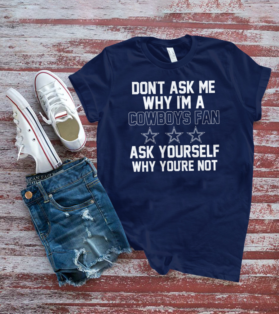 Dallas Cowboys Don't Ask Me Why I'm A Fan Ask Yourself Why You're Not Stars T-Shirt
