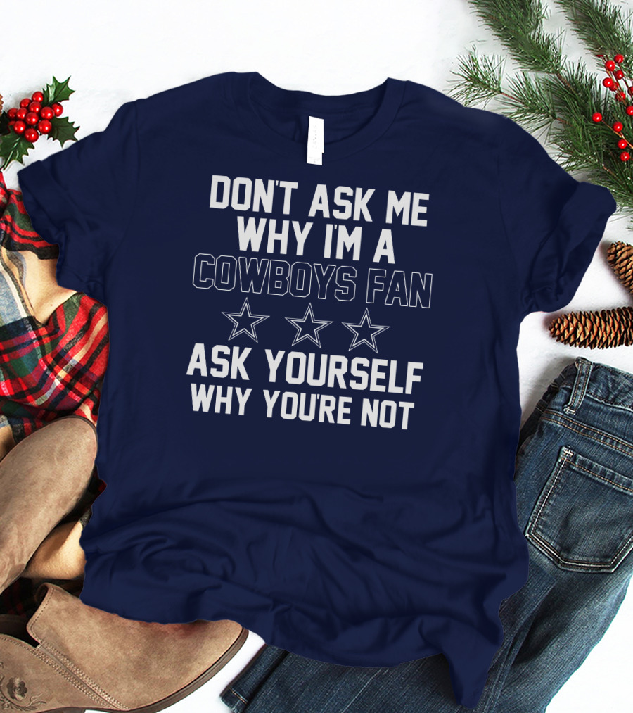 Dallas Cowboys Don't Ask Me Why I'm A Fan Ask Yourself Why You're Not Stars T-Shirt