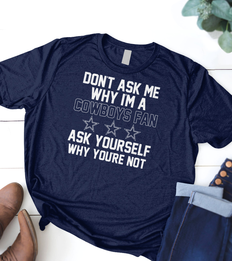 Dallas Cowboys Don't Ask Me Why I'm A Fan Ask Yourself Why You're Not Stars T-Shirt