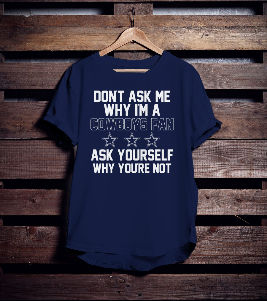 Dallas Cowboys Don't Ask Me Why I'm A Fan Ask Yourself Why You're Not Stars T-Shirt