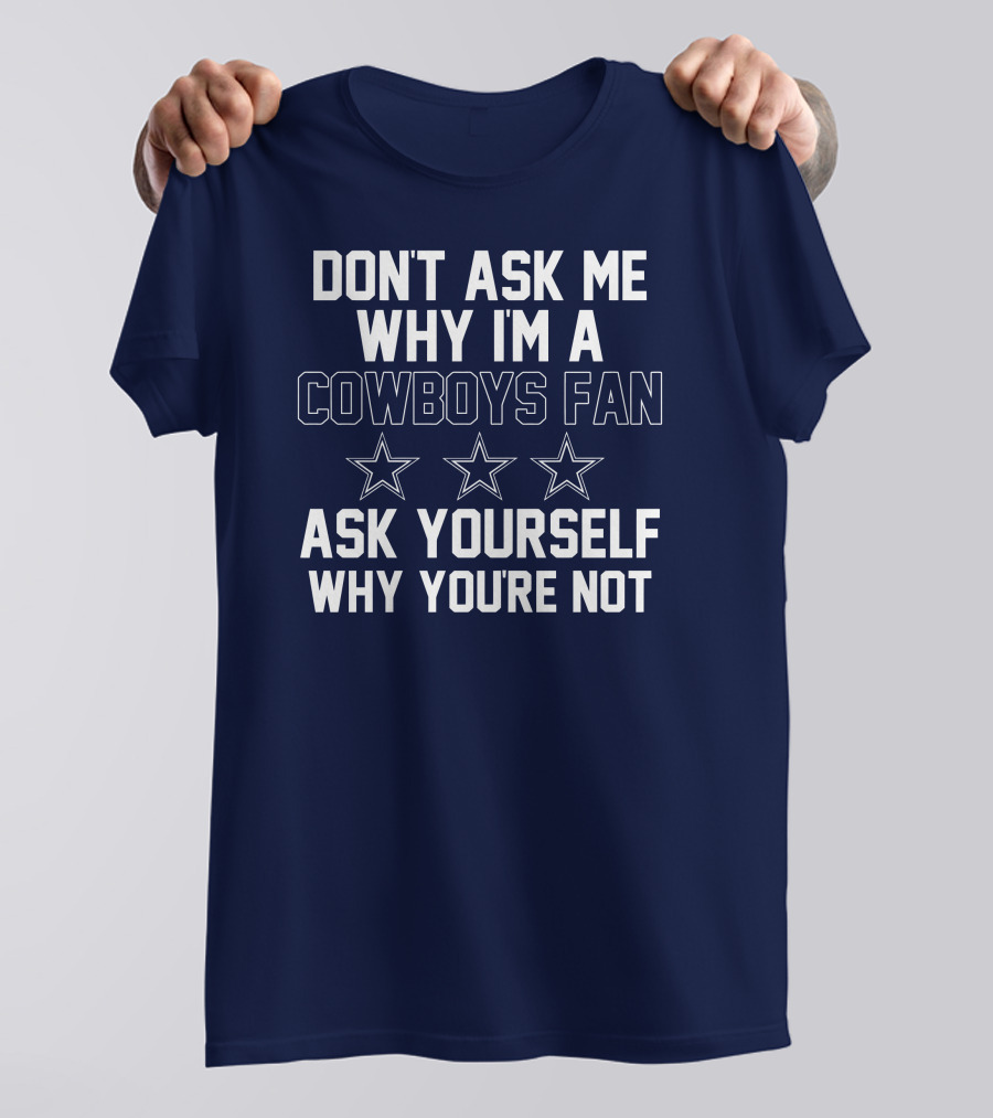 Dallas Cowboys Don't Ask Me Why I'm A Fan Ask Yourself Why You're Not Stars T-Shirt