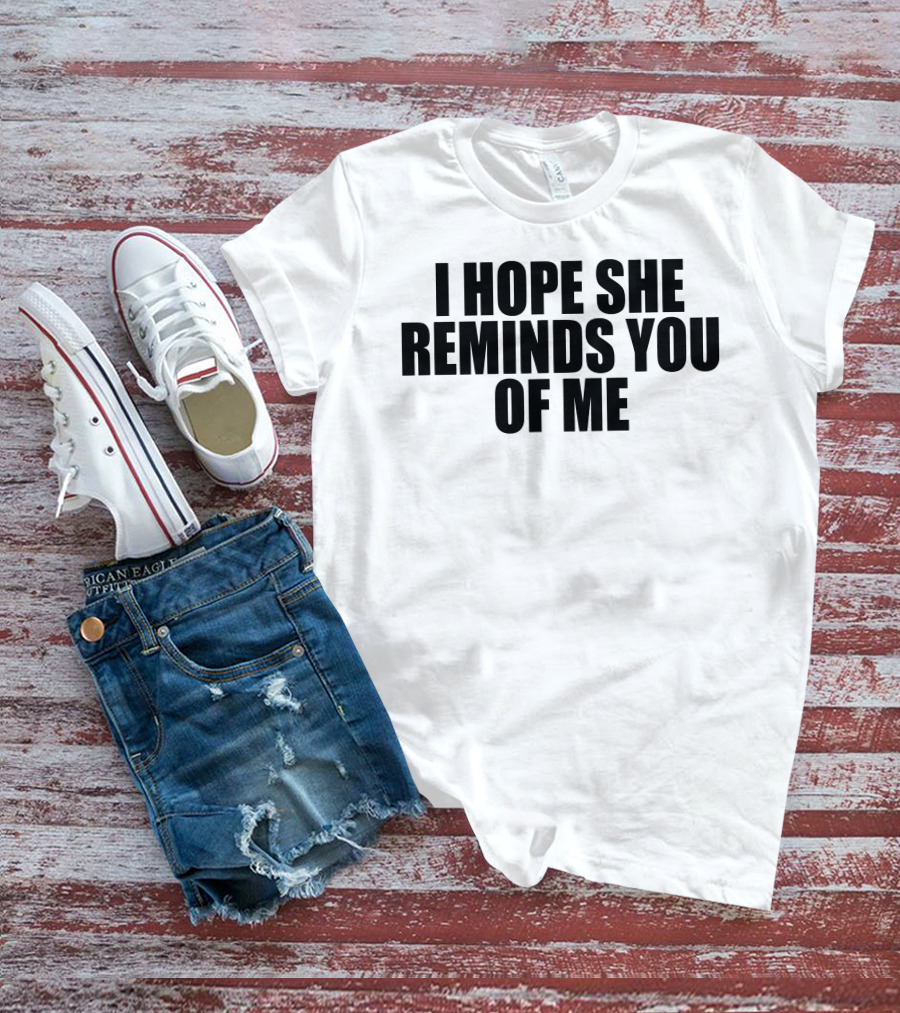 I Hope She Reminds You Of Me T-Shirt