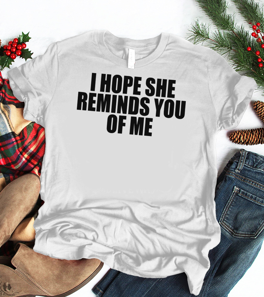 I Hope She Reminds You Of Me T-Shirt