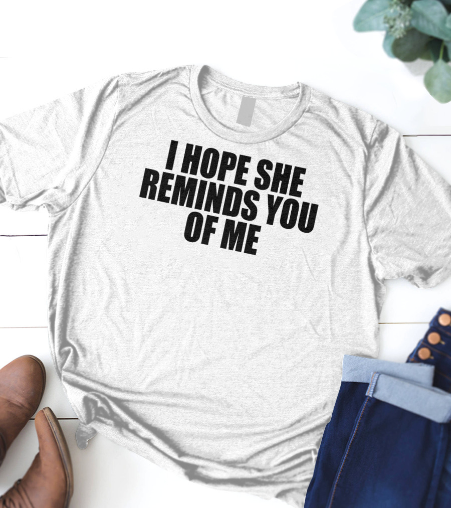 I Hope She Reminds You Of Me T-Shirt