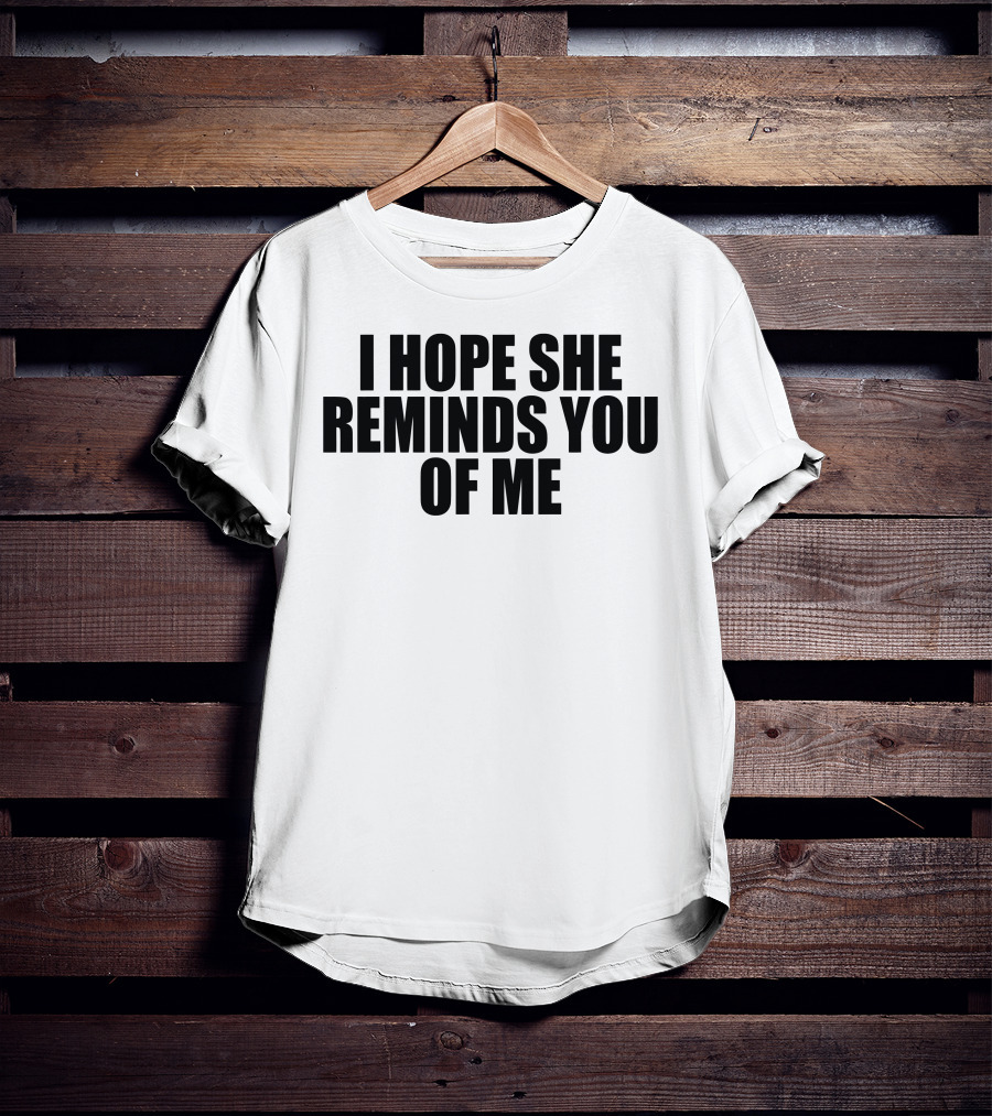 I Hope She Reminds You Of Me T-Shirt