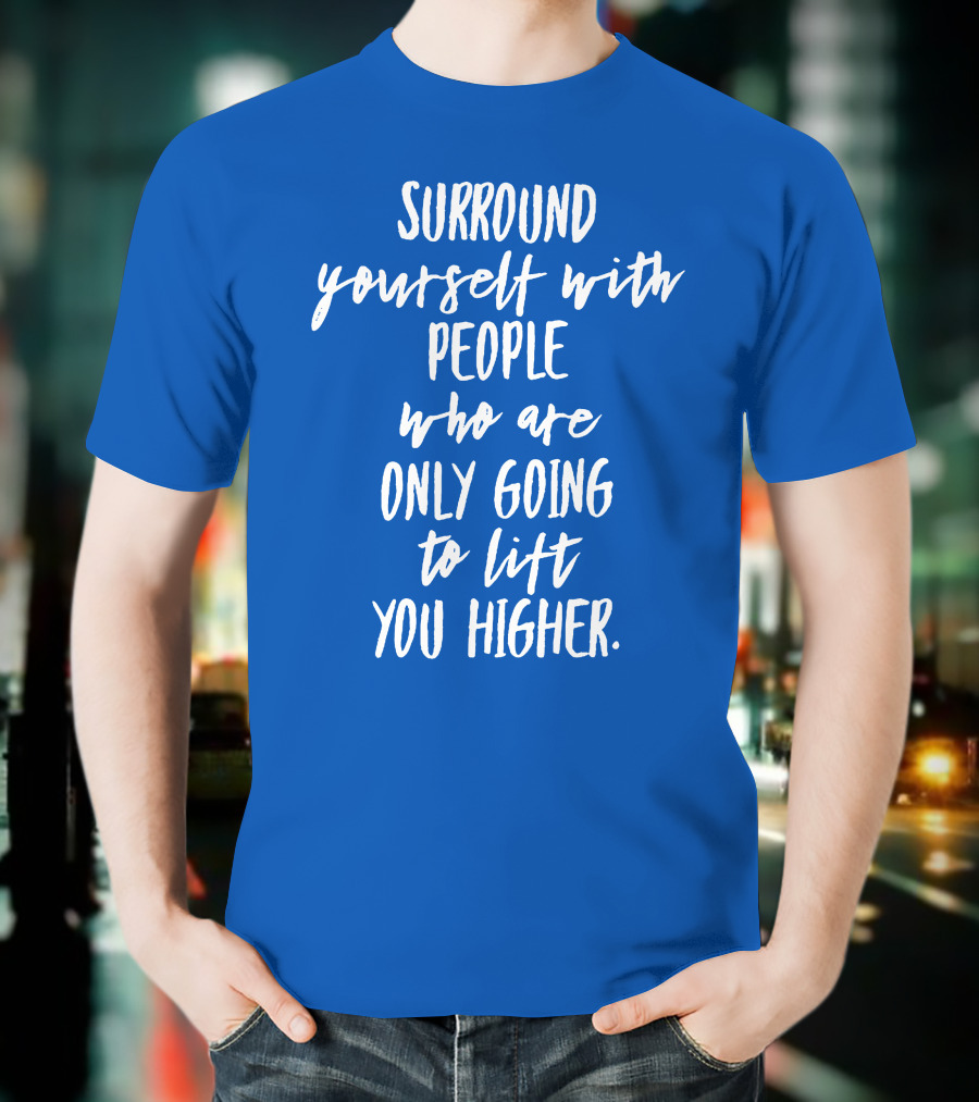 Surround Yourself With People Who Are Only Going To Lift You Higher T-Shirt