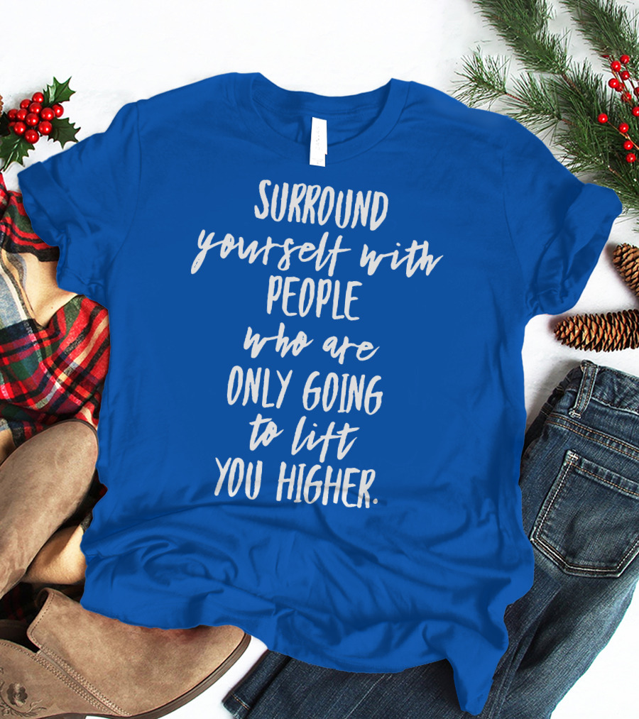 Surround Yourself With People Who Are Only Going To Lift You Higher T-Shirt