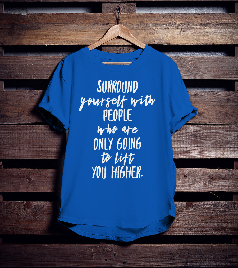 Surround Yourself With People Who Are Only Going To Lift You Higher T-Shirt
