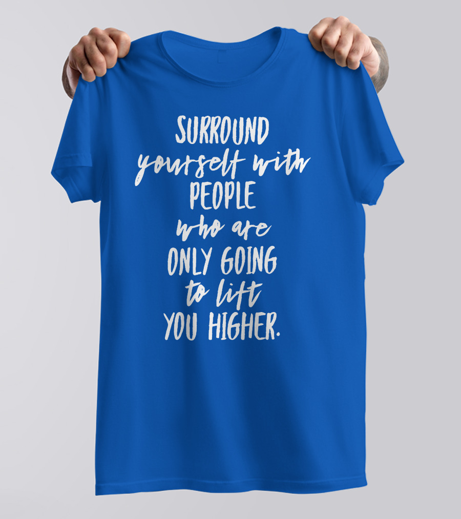 Surround Yourself With People Who Are Only Going To Lift You Higher T-Shirt