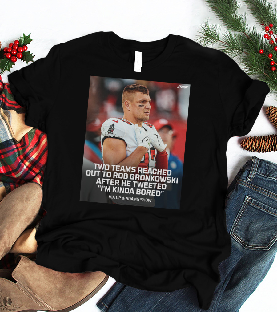 PFF Two Teams Reached Out To Rob Gronkowski After He Tweeted I'm Kinda Bored NFL Via Up And Adams Show T-Shirt