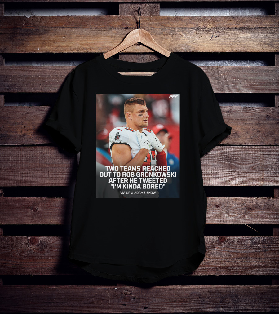 PFF Two Teams Reached Out To Rob Gronkowski After He Tweeted I'm Kinda Bored NFL Via Up And Adams Show T-Shirt