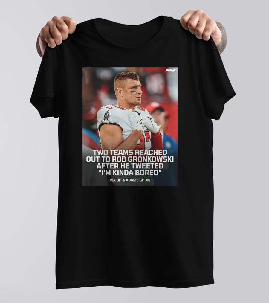 PFF Two Teams Reached Out To Rob Gronkowski After He Tweeted I'm Kinda Bored NFL Via Up And Adams Show T-Shirt