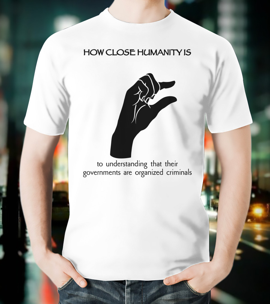 How Close Humanity Is To Understanding That Their Governments Are Organized Criminals T-Shirt