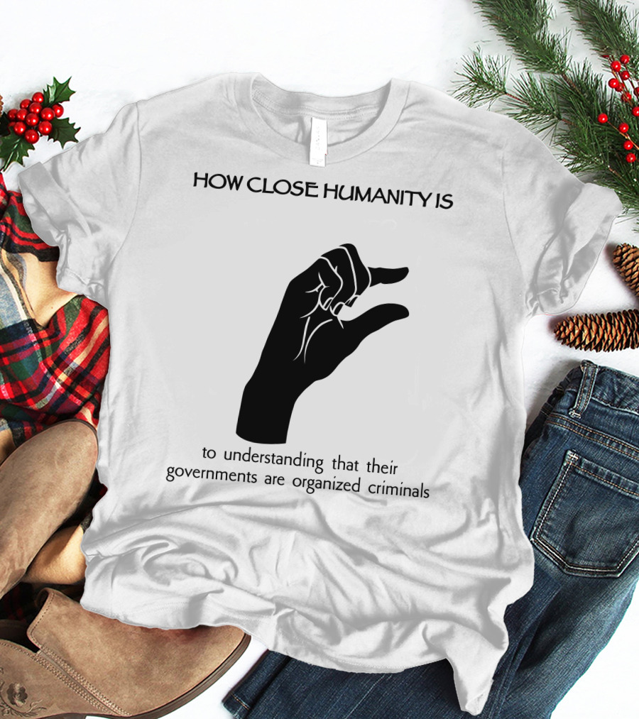 How Close Humanity Is To Understanding That Their Governments Are Organized Criminals T-Shirt