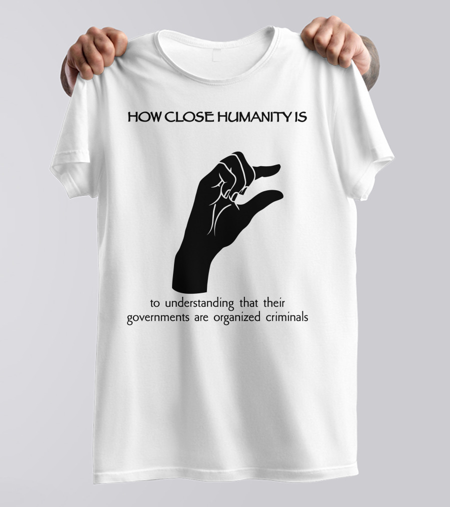 How Close Humanity Is To Understanding That Their Governments Are Organized Criminals T-Shirt