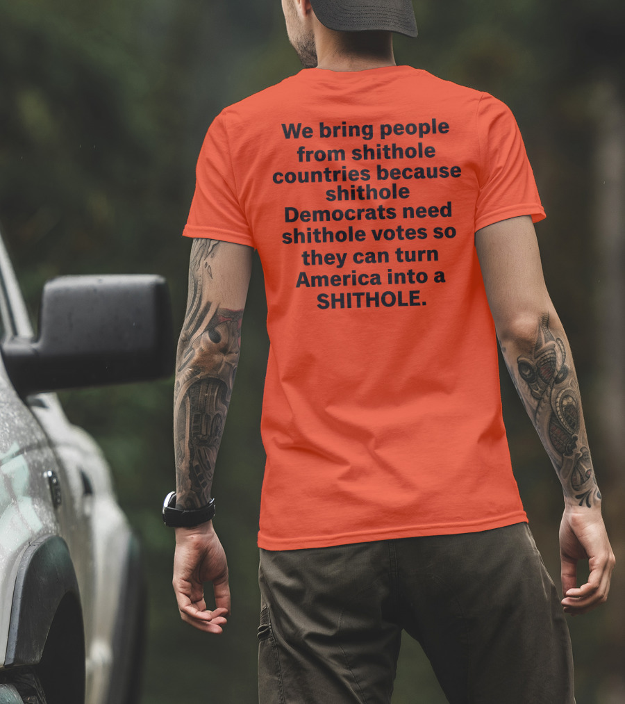 We Bring People From Shithole Countries Because Shithole Democrats Need Shithole Votes So They Can Turn America Into A Shithole T-Shirt