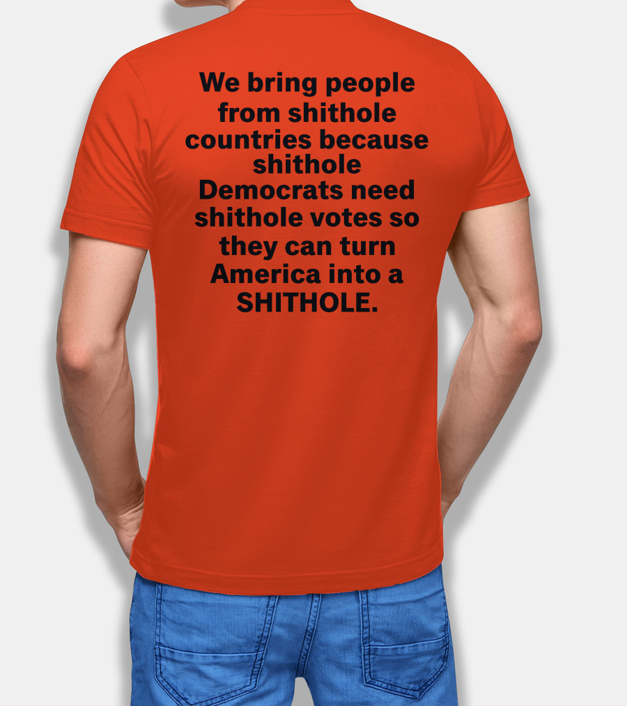 We Bring People From Shithole Countries Because Shithole Democrats Need Shithole Votes So They Can Turn America Into A Shithole T-Shirt