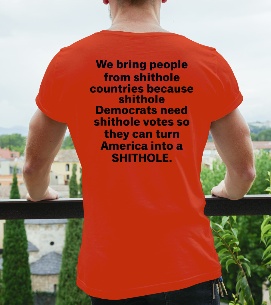 We Bring People From Shithole Countries Because Shithole Democrats Need Shithole Votes So They Can Turn America Into A Shithole T-Shirt