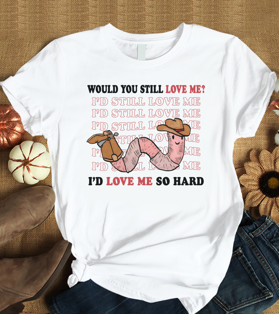 Would You Still Love Me I'd Still Love Me Cowboy Worm I'd Love Me So Hard T-Shirt