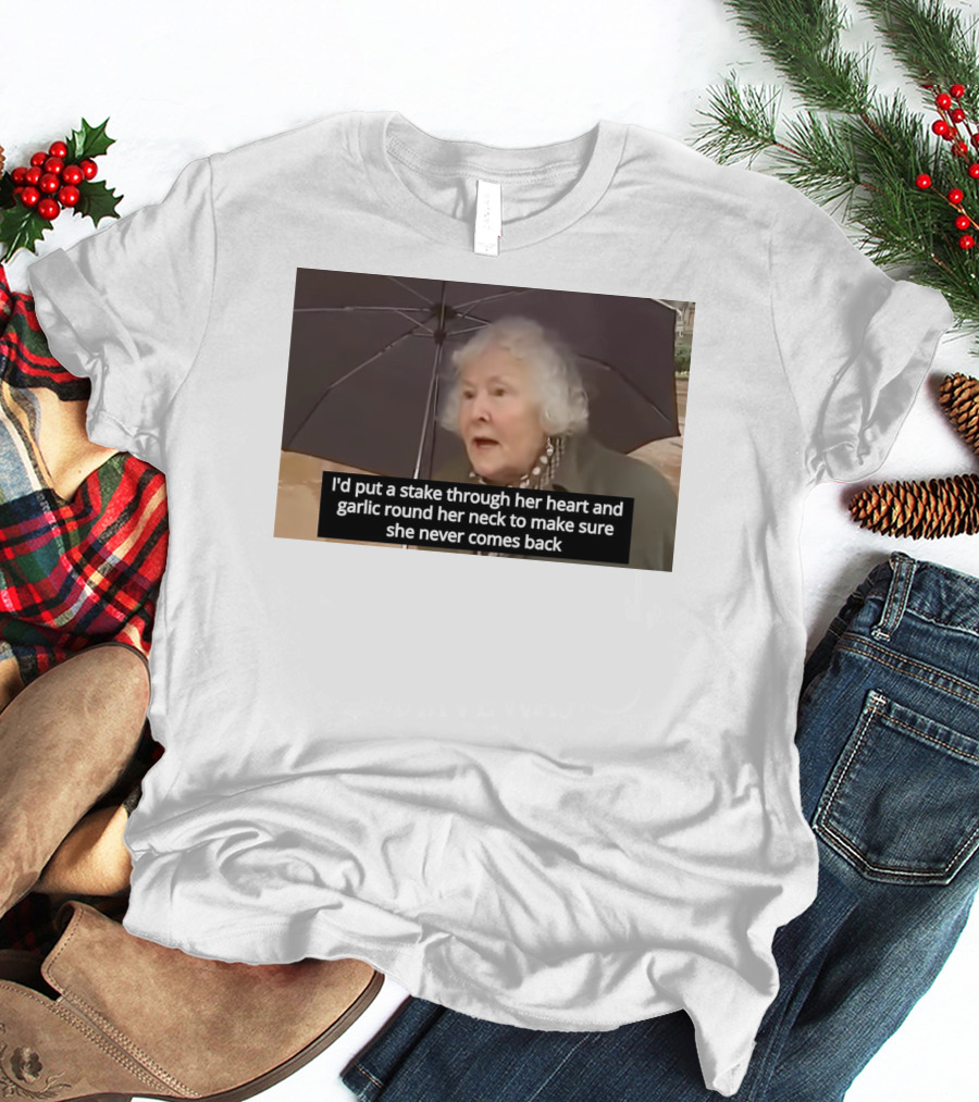 I'd Put A Stake Through Her Heart And Garlic Round Her Neck To Make Sure She Never Comes Back T-Shirt