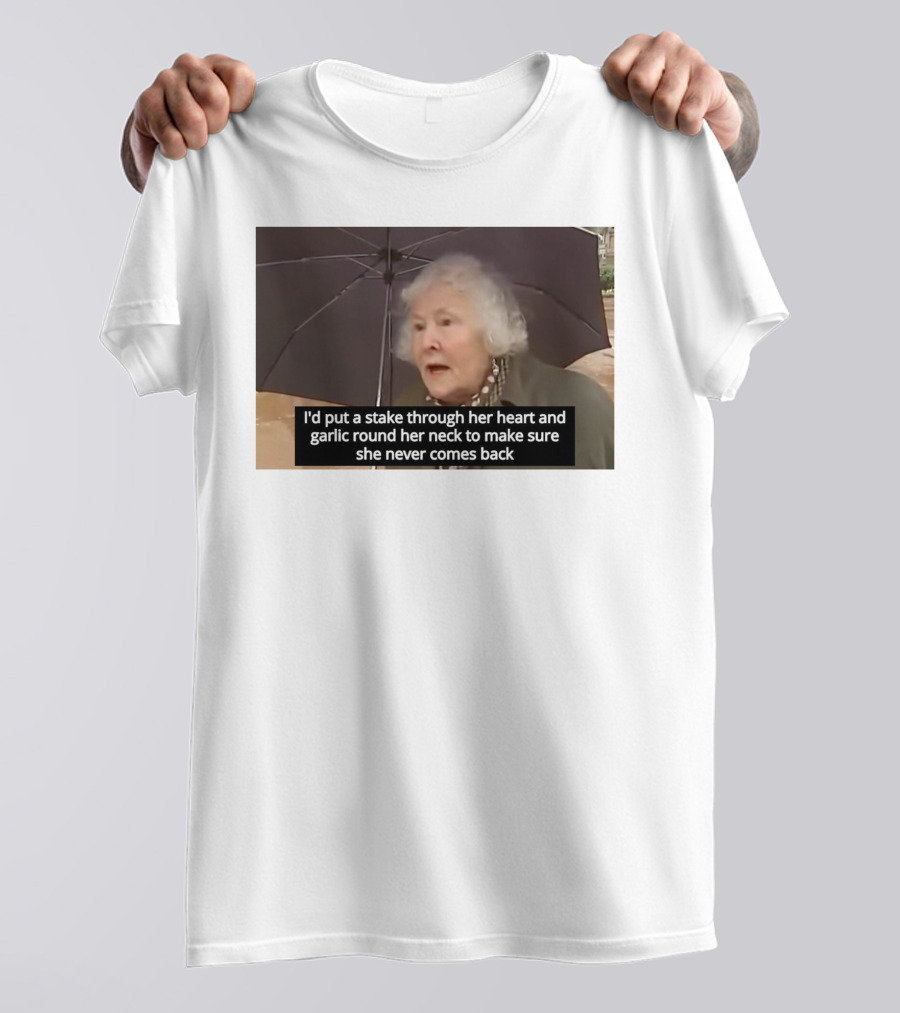 I'd Put A Stake Through Her Heart And Garlic Round Her Neck To Make Sure She Never Comes Back T-Shirt