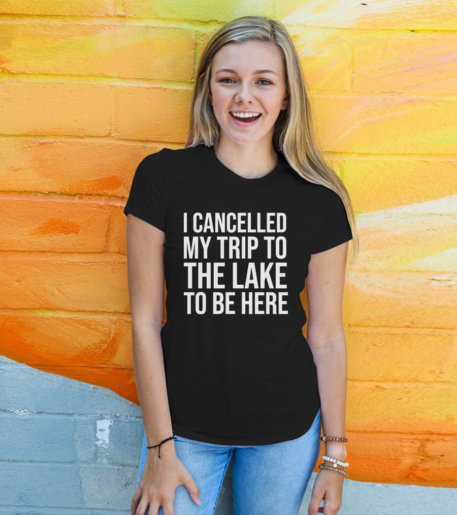 I Cancelled My Trip To The Lake To Be Here T-Shirt