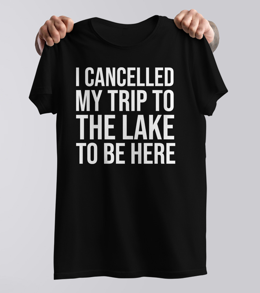 I Cancelled My Trip To The Lake To Be Here T-Shirt