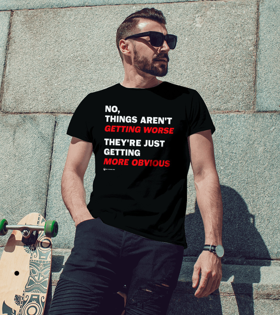 No Things Aren't Getting Worse They're Just Getting More Obvious T-Shirt