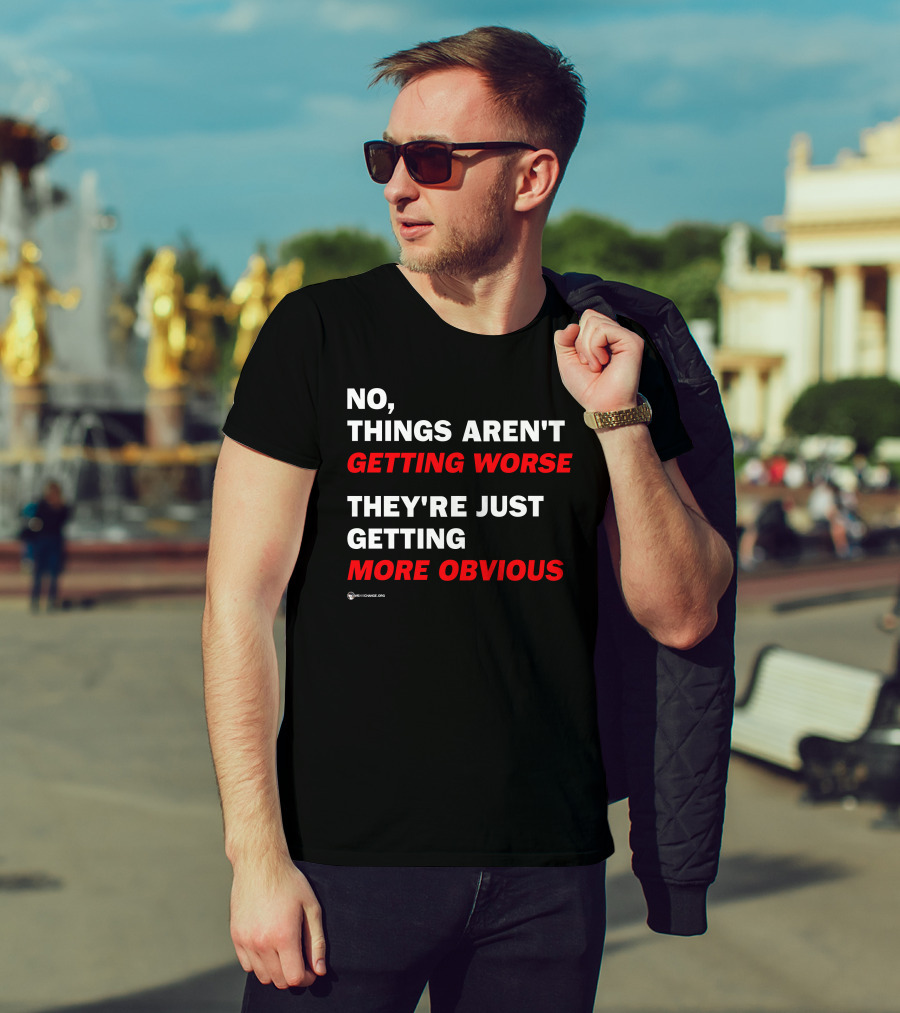 No Things Aren't Getting Worse They're Just Getting More Obvious T-Shirt