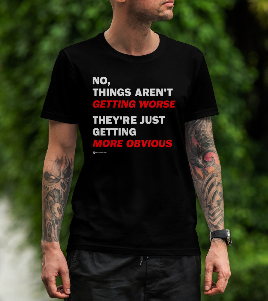 No Things Aren't Getting Worse They're Just Getting More Obvious T-Shirt