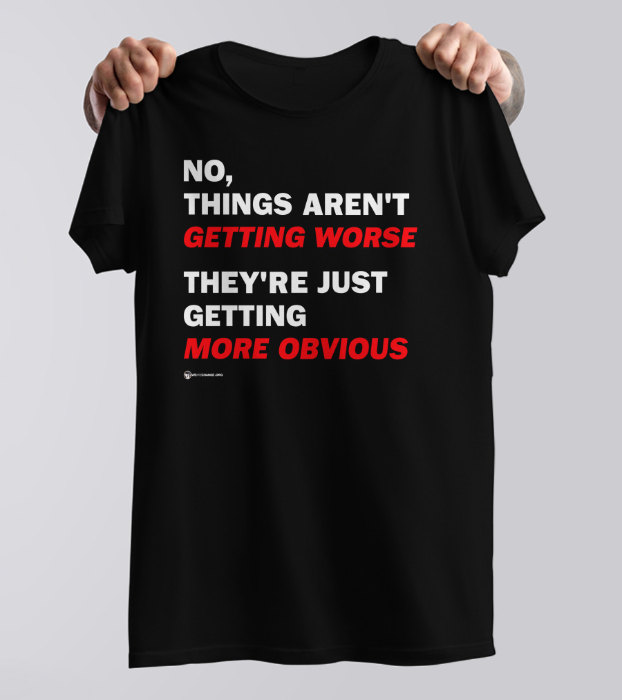 No Things Aren't Getting Worse They're Just Getting More Obvious T-Shirt