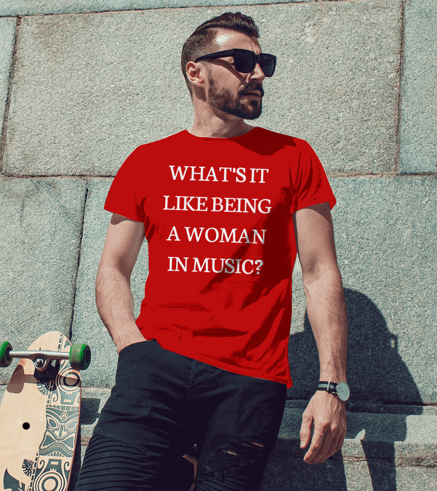 WHAT'S IT LIKE BEING A WOMAN IN MUSIC? T-Shirt