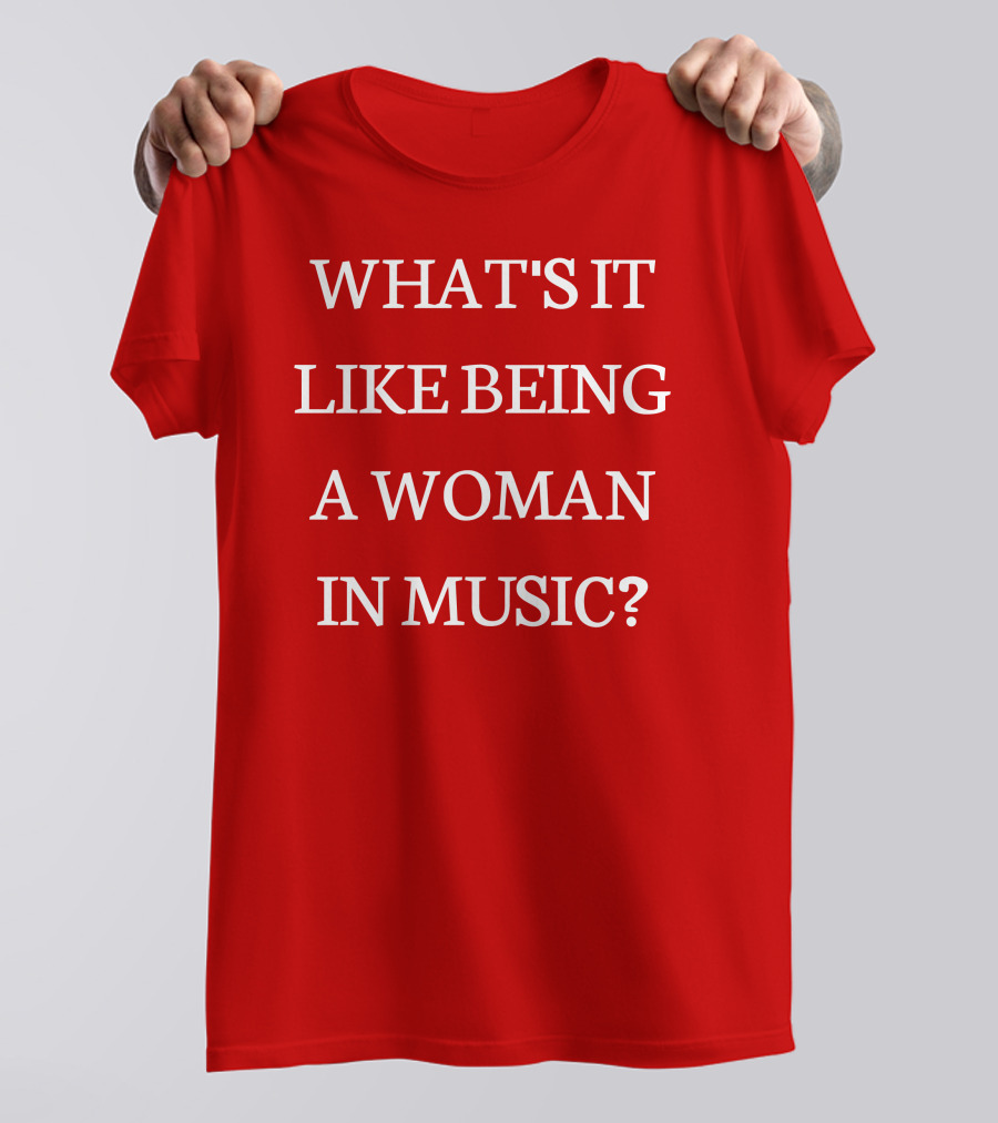 WHAT'S IT LIKE BEING A WOMAN IN MUSIC? T-Shirt