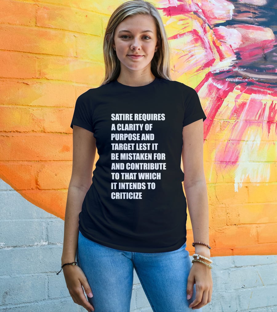 Satire Requires Clarity Of Purpose And Target Lest It Be Mistaken For And Contribute To That Which It Intends To Criticize T-Shirt