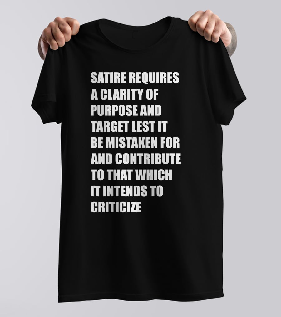 Satire Requires Clarity Of Purpose And Target Lest It Be Mistaken For And Contribute To That Which It Intends To Criticize T-Shirt