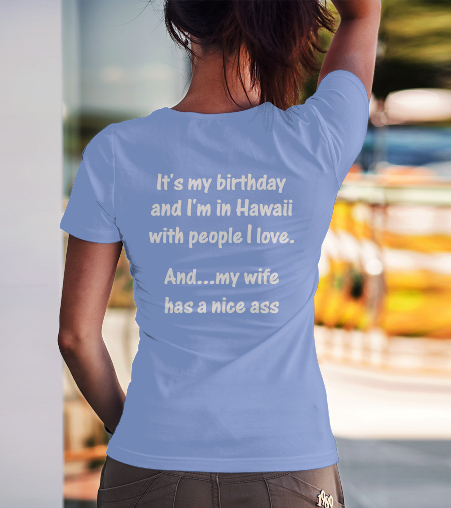 It's My Birthday And I'm In Hawaii With People I Love And My Wife Has A Nice Ass T-Shirt