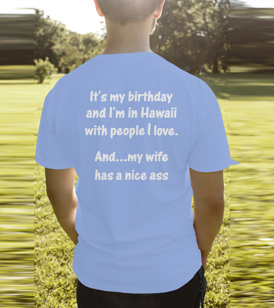It's My Birthday And I'm In Hawaii With People I Love And My Wife Has A Nice Ass T-Shirt