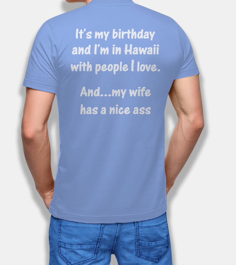 It's My Birthday And I'm In Hawaii With People I Love And My Wife Has A Nice Ass T-Shirt