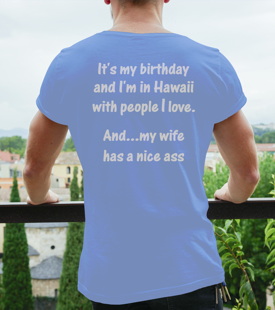 It's My Birthday And I'm In Hawaii With People I Love And My Wife Has A Nice Ass T-Shirt