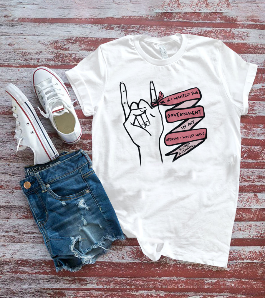 If I Wanted The Government In My Uterus I Would Have Fucked A Senator T-Shirt